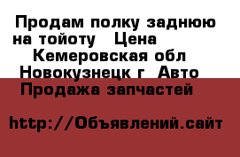 Продам полку заднюю на тойоту › Цена ­ 3 000 - Кемеровская обл., Новокузнецк г. Авто » Продажа запчастей   